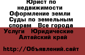 Юрист по недвижимости. Оформление земли. Суды по земельным спорам - Все города Услуги » Юридические   . Алтайский край